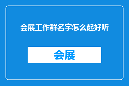 会展工作群名字怎么起好听(如何为会展工作群起一个既悦耳又富有内涵的名字？)