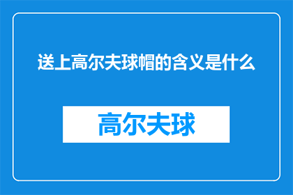 送上高尔夫球帽的含义是什么(高尔夫球帽的含义是什么？探索高尔夫装备的深层含义)