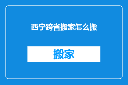 西宁跨省搬家怎么搬(西宁如何跨省搬家？)