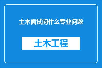 土木面试问什么专业问题(土木工程面试中，面试官会询问哪些专业问题？)