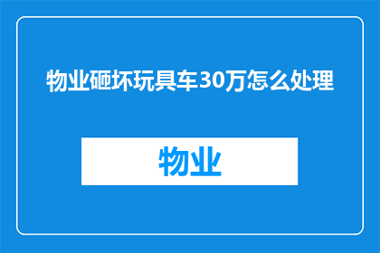 物业砸坏玩具车30万怎么处理(物业不慎破坏价值30万的玩具车，应如何妥善处理？)