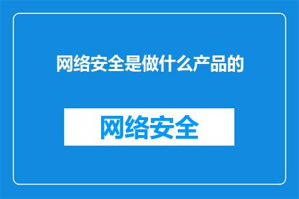 网络安全是做什么产品的(网络安全是什么产品？)