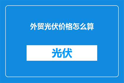 外贸光伏价格怎么算(如何计算外贸光伏产品的价格？)