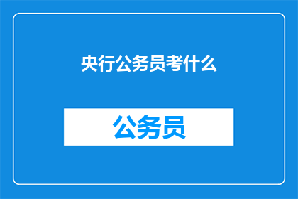 央行公务员考什么(央行公务员考试究竟考察哪些关键能力？)