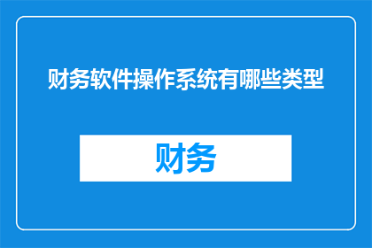 财务软件操作系统有哪些类型(财务软件操作系统类型有哪些？)