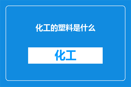 化工的塑料是什么(化工领域中的塑料究竟指的是什么？)