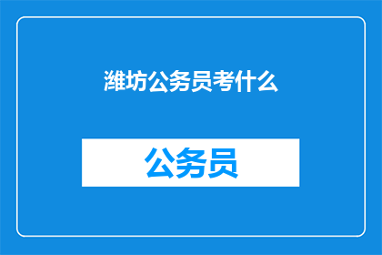 潍坊公务员考什么(潍坊公务员考试究竟考查哪些内容？)