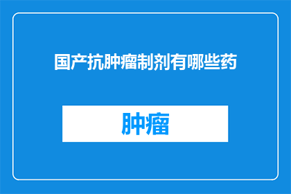 国产抗肿瘤制剂有哪些药(国产抗肿瘤药物有哪些？)