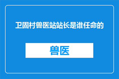 卫固村兽医站站长是谁任命的(谁是卫固村兽医站的新任站长？)