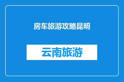房车旅游攻略昆明(昆明房车旅游攻略：您是否准备好开启一段难忘的旅程？)