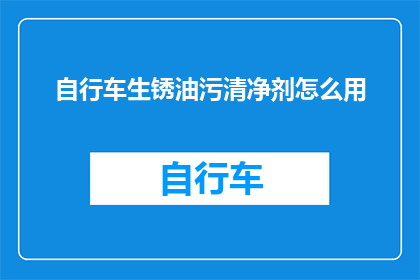 自行车生锈油污清净剂怎么用(如何正确使用自行车生锈油污清净剂？)