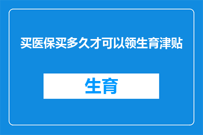 买医保买多久才可以领生育津贴(买医保多久后可以领取生育津贴？)