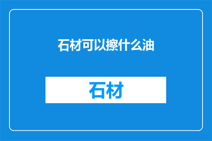 石材可以擦什么油(石材保养：您知道哪些油类适合用于擦亮您的石材吗？)