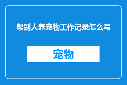 帮别人养宠物工作记录怎么写(如何撰写一份详尽的宠物养护工作记录？)