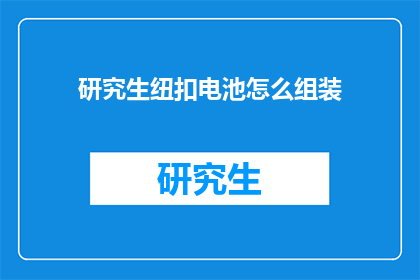 研究生纽扣电池怎么组装(如何组装研究生级别的纽扣电池？)