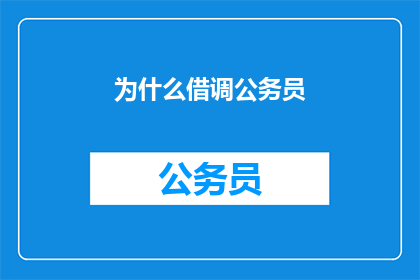 为什么借调公务员(为什么公务员会进行借调？)