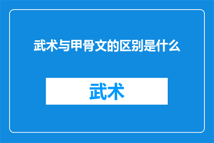 武术与甲骨文的区别是什么(武术与甲骨文：两种截然不同的文化表达方式有何区别？)
