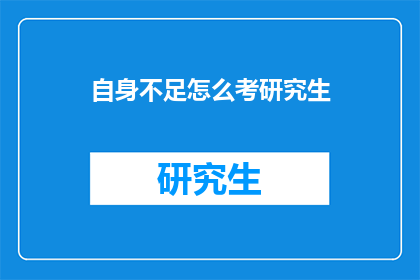 自身不足怎么考研究生(面对自身不足，如何有效准备并成功考取研究生？)