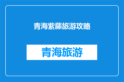 青海紫藤旅游攻略(青海紫藤旅游攻略：您是否准备好探索这片神秘之地？)