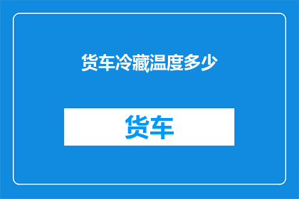 货车冷藏温度多少(货车冷藏温度应维持在多少度？)