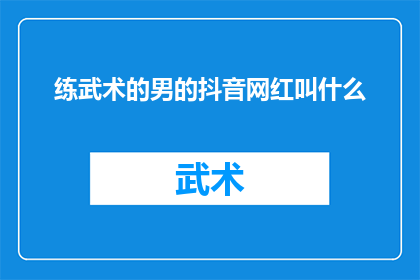 练武术的男的抖音网红叫什么(谁是抖音上以练武术而闻名的男性网红？)