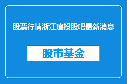 股票行情浙江建投股吧最新消息(浙江建投股吧最新动态：投资者如何把握市场脉搏？)