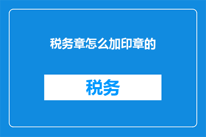 税务章怎么加印章的(如何正确添加税务章？)
