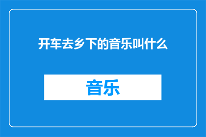 开车去乡下的音乐叫什么(开车去乡下时，播放什么音乐最为合适？)