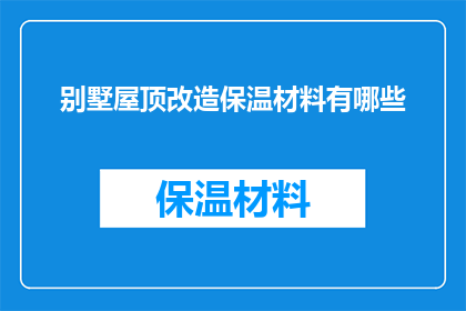 别墅屋顶改造保温材料有哪些(别墅屋顶改造保温材料有哪些？)