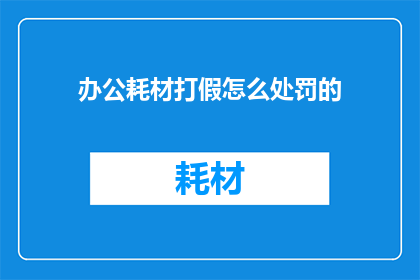 办公耗材打假怎么处罚的(如何对办公耗材造假行为进行有效处罚？)