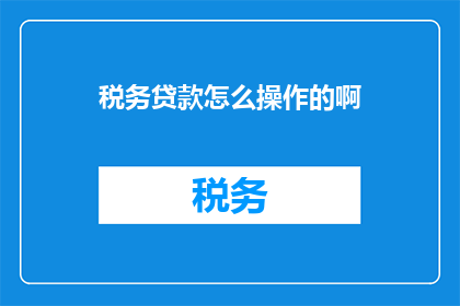 税务贷款怎么操作的啊(如何操作税务贷款？)