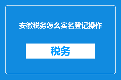 安徽税务怎么实名登记操作(安徽税务实名登记操作步骤是什么？)