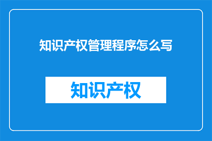 知识产权管理程序怎么写(如何撰写有效的知识产权管理程序？)