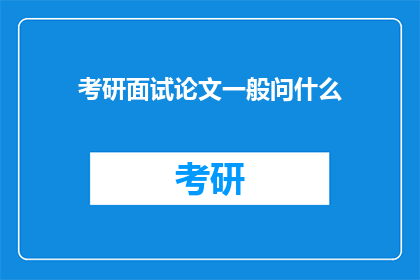 考研面试论文一般问什么(考研面试中，面试官通常会提出哪些问题来评估你的学术能力和研究潜力？)