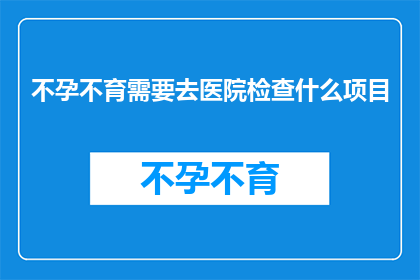 不孕不育需要去医院检查什么项目(不孕不育的诊断流程中，医院会推荐哪些关键检查项目？)