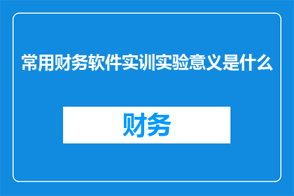 常用财务软件实训实验意义是什么(探讨财务软件实训实验的深层意义：它如何塑造未来的财务专业人士？)