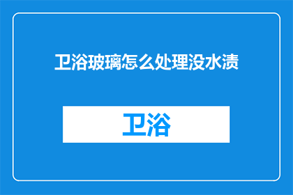 卫浴玻璃怎么处理没水渍(如何处理卫浴玻璃上的水渍？)