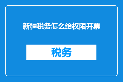 新疆税务怎么给权限开票(新疆税务如何获得开具发票的权限？)