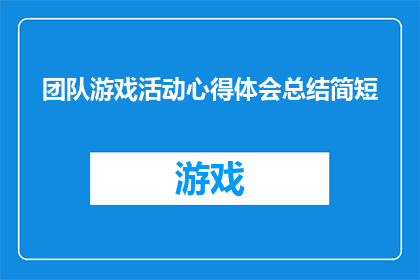 团队游戏活动心得体会总结简短(如何撰写一个引人入胜的团队游戏活动心得体会总结？)