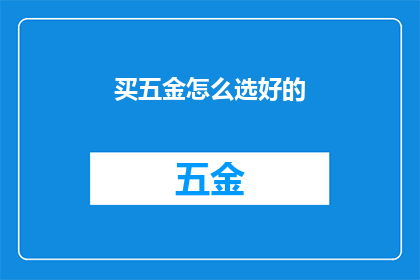 买五金怎么选好的(如何挑选优质的五金配件？)