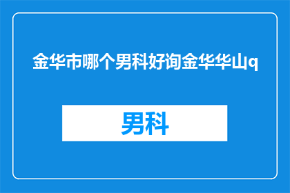 金华市哪个男科好询金华华山q(金华市男科治疗哪家好？寻求金华华山医院的专业建议)
