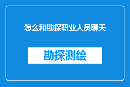 怎么和勘探职业人员聊天(如何与勘探职业人员进行有效沟通？)