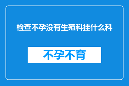 检查不孕没有生殖科挂什么科(如何确定不孕症问题并找到合适的生殖科专家？)