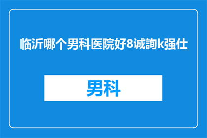 临沂哪个男科医院好8诚詢k强仕(临沂地区男科治疗哪家医院更值得信赖？诚询推荐)