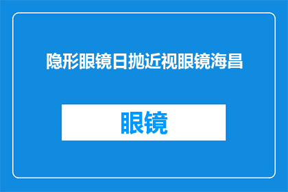 隐形眼镜日抛近视眼镜海昌(海昌隐形眼镜日抛近视眼镜，您是否了解其独特之处？)