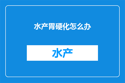 水产胃硬化怎么办(面对水产胃硬化的困境，我们该如何寻求有效的解决方案？)