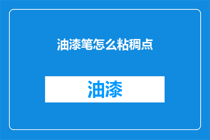 油漆笔怎么粘稠点(如何让油漆笔的粘稠度更上一层楼？)