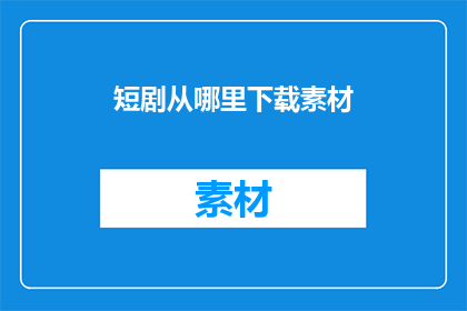 短剧从哪里下载素材(如何从何处获取所需的短剧素材以制作自己的作品？)