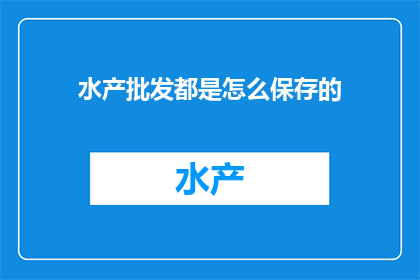 水产批发都是怎么保存的(水产批发的保存方法是什么？)