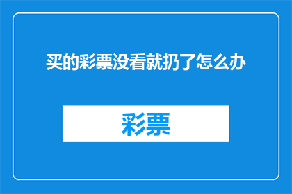 买的彩票没看就扔了怎么办(如果彩票未被阅读便被丢弃，应如何处理？)